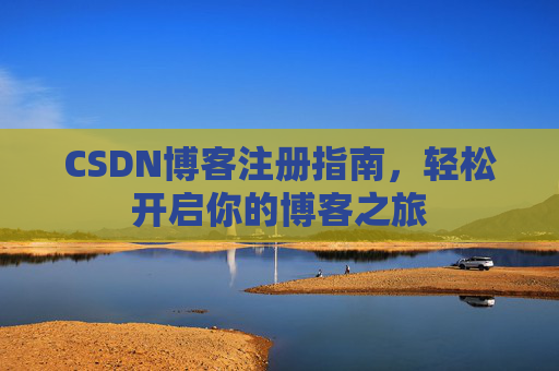 CSDN博客注册指南,轻松开启你的博客之旅 CSDN博客注册指南,轻松开启你的博客之旅